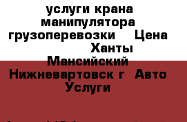 услуги крана-манипулятора. грузоперевозки. › Цена ­ 1 500 - Ханты-Мансийский, Нижневартовск г. Авто » Услуги   